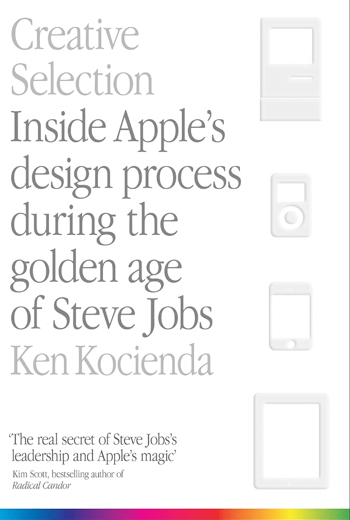 Creative Selection: Inside Apple's Design Process During the Golden Age of Steve Jobs